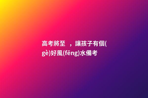 高考將至，讓孩子有個(gè)好風(fēng)水備考